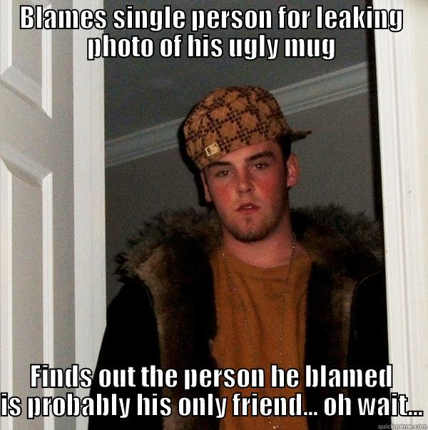 BLAMES SINGLE PERSON FOR LEAKING PHOTO OF HIS UGLY MUG FINDS OUT THE PERSON HE BLAMED IS PROBABLY HIS ONLY FRIEND... OH WAIT... Scumbag Steve