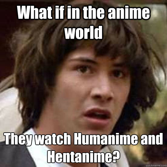 What if in the anime world They watch Humanime and Hentanime?  conspiracy keanu