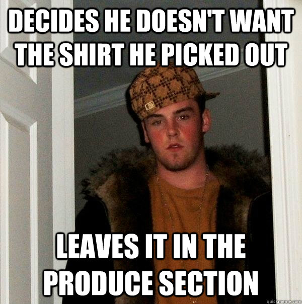 Decides he doesn't want the shirt he picked out leaves it in the produce section  Scumbag Steve