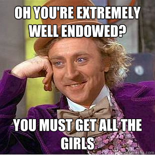 Oh you're extremely well endowed? You must get all the girls  Condescending Wonka