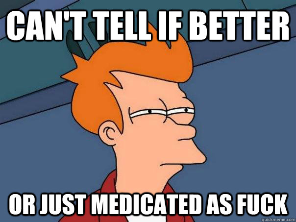 Can't tell if better Or just medicated as fuck  Futurama Fry