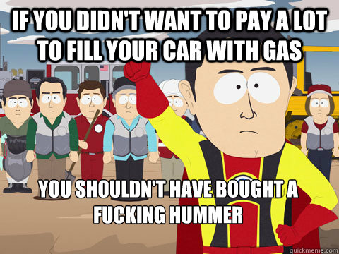 If you didn't want to pay a lot to fill your car with gas You shouldn't have bought a fucking hummer  Captain Hindsight