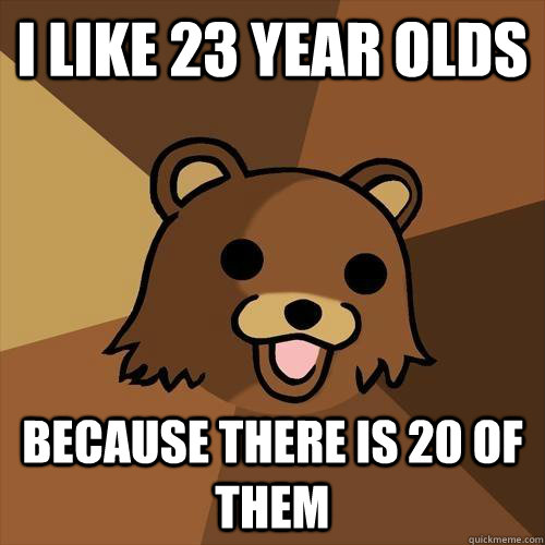 I like 23 year olds Because there is 20 of them  Pedobear