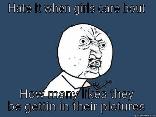 HATE IT WHEN GIRLS CARE BOUT HOW MANY LIKES THEY BE GETTIN IN THEIR PICTURES Y U No