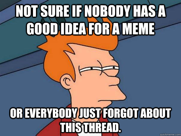 not sure if nobody has a good idea for a meme Or everybody just forgot about this thread.  Futurama Fry