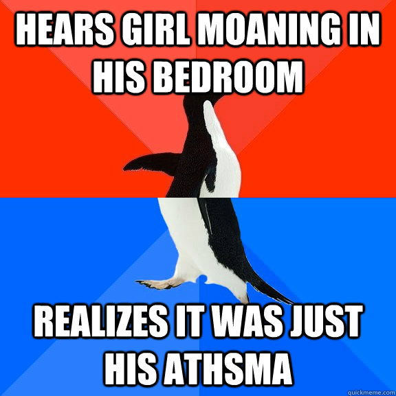 Hears girl moaning in his bedroom Realizes it was just his athsma - Hears girl moaning in his bedroom Realizes it was just his athsma  Socially Awesome Awkward Penguin