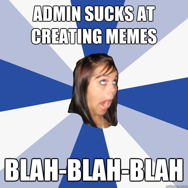 admin sucks at creating memes blah-blah-blah - admin sucks at creating memes blah-blah-blah  Annoying Facebook Girl