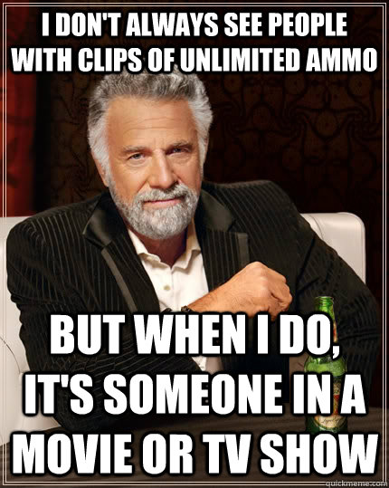 i don't always see people with clips of unlimited ammo but when i do, it's someone in a movie or tv show  The Most Interesting Man In The World