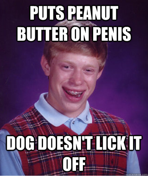 Puts peanut butter on penis Dog doesn't lick it off  Bad Luck Brian