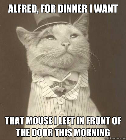 Alfred, for dinner i want that mouse i left in front of the door this morning   Aristocat