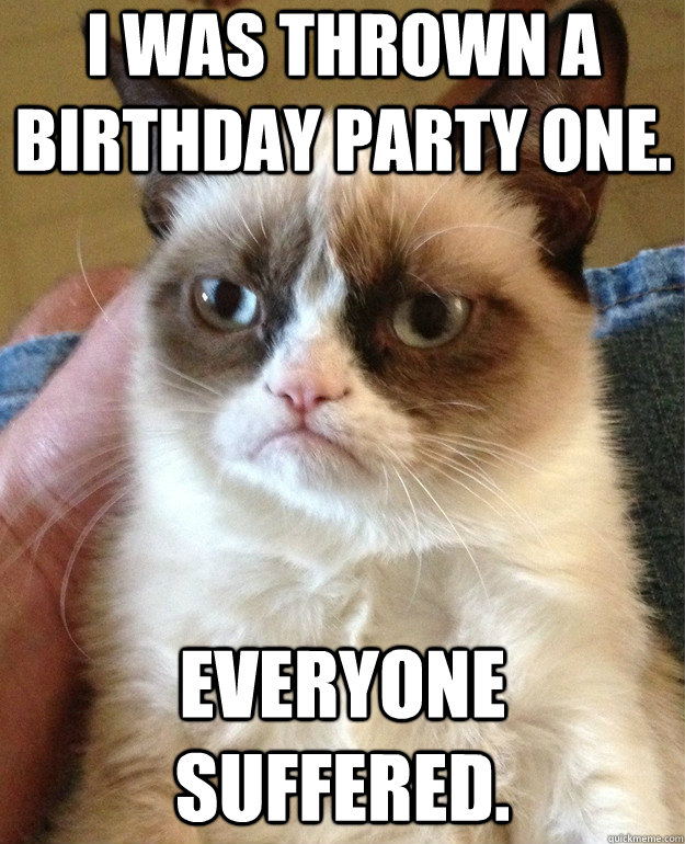 I was thrown a birthday party one. Everyone suffered.  Grumpy Cat