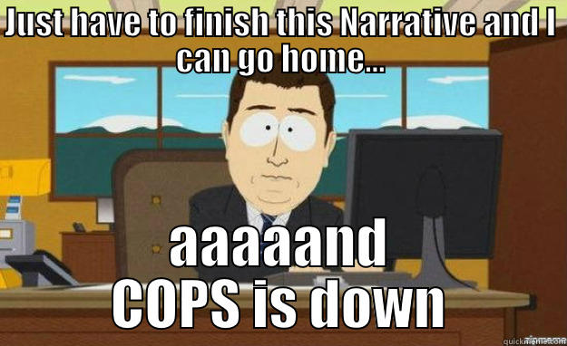 JUST HAVE TO FINISH THIS NARRATIVE AND I CAN GO HOME... AAAAAND COPS IS DOWN aaaand its gone