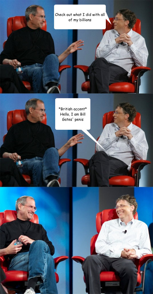 Check out what I did with all of my billions *British accent*  Hello, I am Bill Gates' penis  Steve Jobs vs Bill Gates