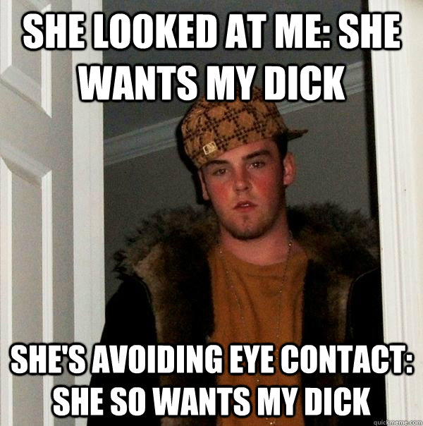 She lo0ked at me: She wants my dick She's avoiding eye contact: She so wants my dick  Scumbag Steve