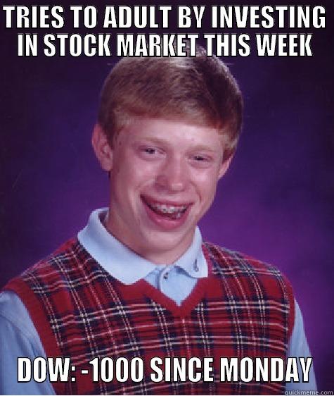 TRIES TO ADULT BY INVESTING IN STOCK MARKET THIS WEEK DOW: -1000 SINCE MONDAY Bad Luck Brian