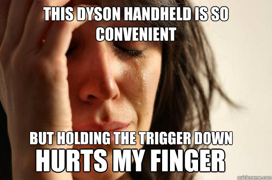 This Dyson handheld is so convenient  BUT HOLDING THE TRIGGER DOWN 
 HURTS MY FINGER - This Dyson handheld is so convenient  BUT HOLDING THE TRIGGER DOWN 
 HURTS MY FINGER  First World Problems