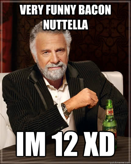 Very funny bacon nuttella im 12 xD - Very funny bacon nuttella im 12 xD  The Most Interesting Man In The World