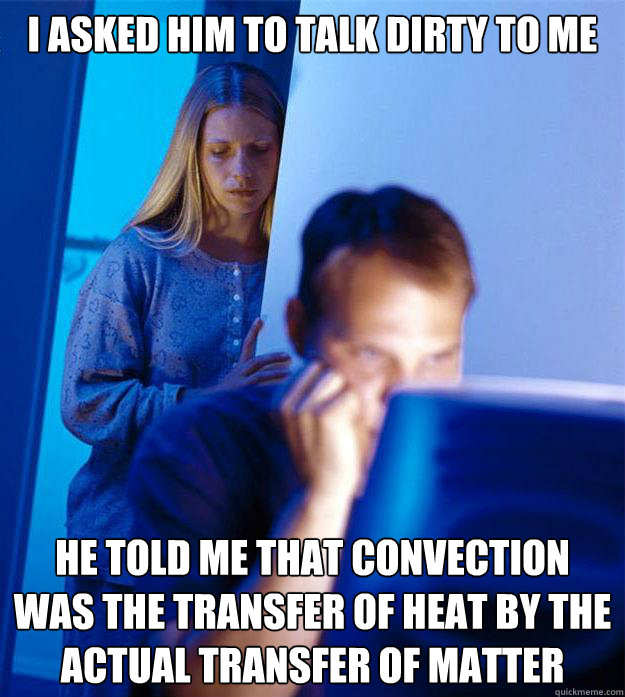 I asked him to talk dirty to me he told me that convection was the transfer of heat by the actual transfer of matter - I asked him to talk dirty to me he told me that convection was the transfer of heat by the actual transfer of matter  Redditors Wife