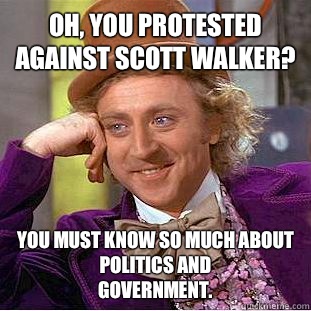 Oh, you protested against Scott walker? You must know so much about politics and
Government.  - Oh, you protested against Scott walker? You must know so much about politics and
Government.   Condescending Wonka