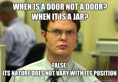 when is a door not a door?
When it is a jar? False.
its nature does not vary with its position
 - when is a door not a door?
When it is a jar? False.
its nature does not vary with its position
  Schrute