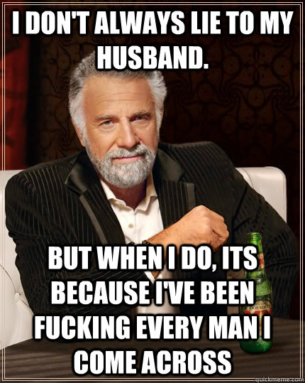 i don't always lie to my husband. but when I do, its because i've been fucking every man i come across  The Most Interesting Man In The World