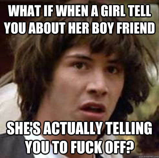 What if when a girl tell you about her boy friend she's actually telling you to fuck off?  conspiracy keanu