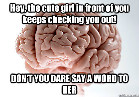 Hey, the cute girl in front of you keeps checking you out! DON'T YOU DARE SAY A WORD TO HER   Scumbag Brain