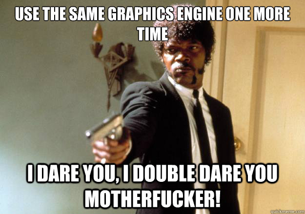 Use the same graphics engine one more time i dare you, i double dare you motherfucker!  Samuel L Jackson