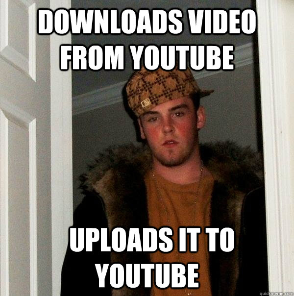 Downloads video from youtube   uploads it to youtube    Scumbag Steve