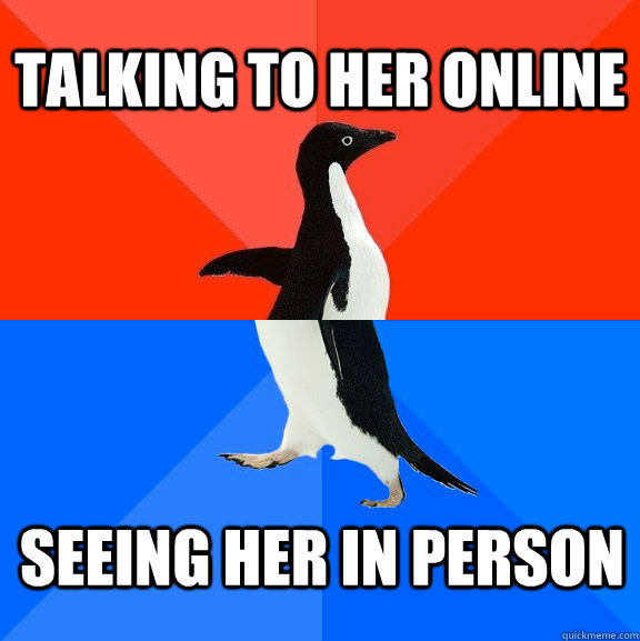 Talking to her online Seeing her in person  Socially Awesome Awkward Penguin