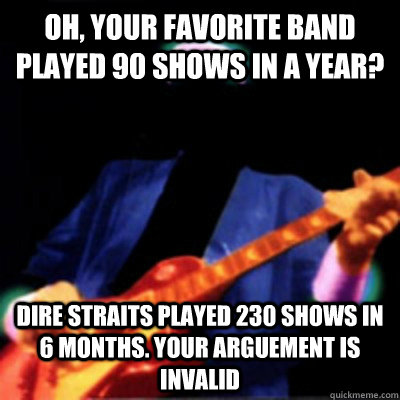 oh, your favorite band played 90 shows in a year? Dire Straits played 230 shows in 6 months. Your Arguement is invalid  Dire Straits