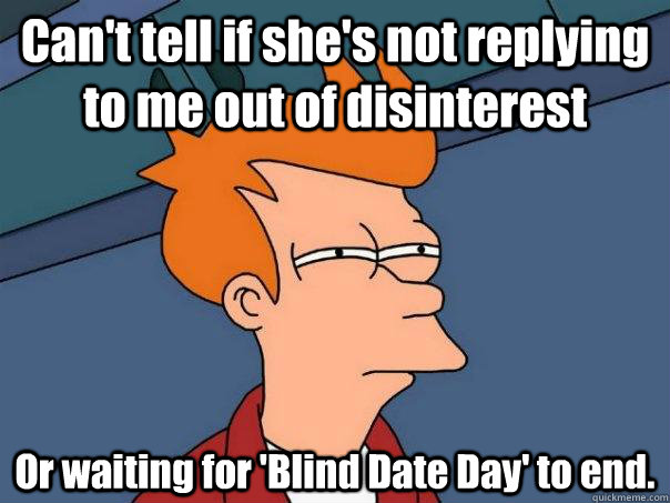 Can't tell if she's not replying to me out of disinterest Or waiting for 'Blind Date Day' to end.  Futurama Fry