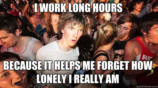 I work long hours because it helps me forget how lonely I really am  Sudden Clarity Clarence