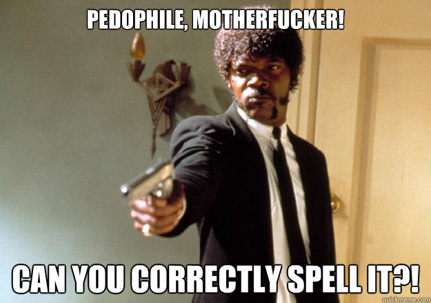 Pedophile, motherfucker! Can you correctly spell it?!  Samuel L Jackson