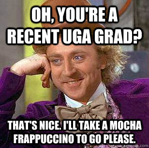 Oh, you're a recent UGA grad? That's nice. I'll take a mocha frappuccino to go please. - Oh, you're a recent UGA grad? That's nice. I'll take a mocha frappuccino to go please.  Condescending Wonka