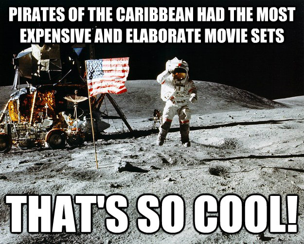 Pirates of the Caribbean Had the most expensive and elaborate movie sets  That's so cool!  Unimpressed Astronaut