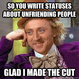 So you write statuses about unfriending people Glad i made the cut - So you write statuses about unfriending people Glad i made the cut  Condescending Wonka