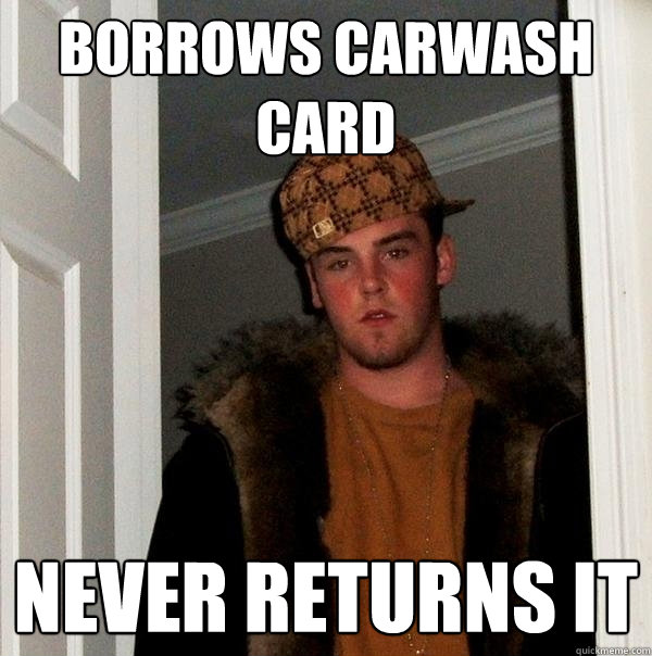 Borrows carwash card Never returns it  Scumbag Steve