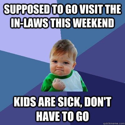 Supposed to go visit the in-laws this weekend Kids are sick, don't have to go - Supposed to go visit the in-laws this weekend Kids are sick, don't have to go  Success Kid