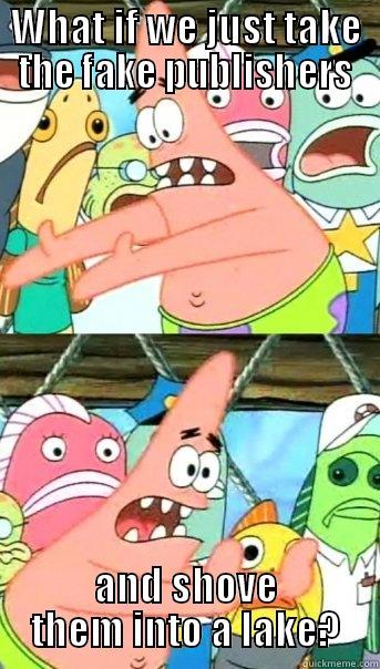 WHAT IF WE JUST TAKE THE FAKE PUBLISHERS AND SHOVE THEM INTO A LAKE? Push it somewhere else Patrick