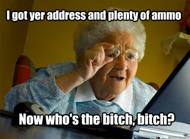 I got yer address and plenty of ammo Now who's the bitch, bitch? - I got yer address and plenty of ammo Now who's the bitch, bitch?  Grandma finds the Internet