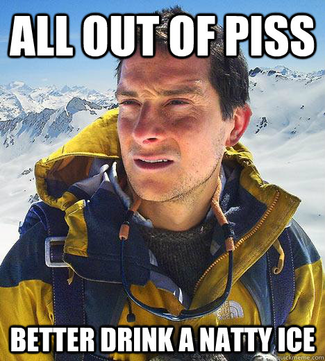 All out of piss Better drink a natty ice  Bear Grylls