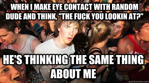 When I make eye contact with random dude and think, 