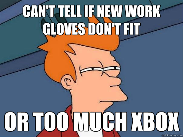 Can't tell if new work gloves don't fit or too much xbox  Futurama Fry