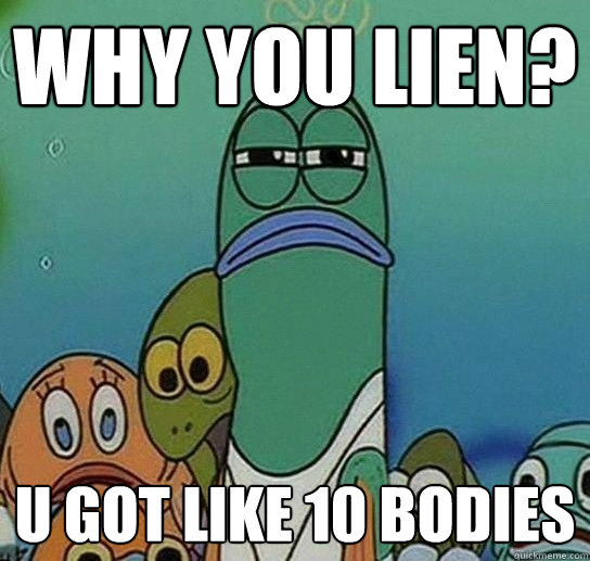 Why you lien? U got like 10 bodies  Serious fish SpongeBob