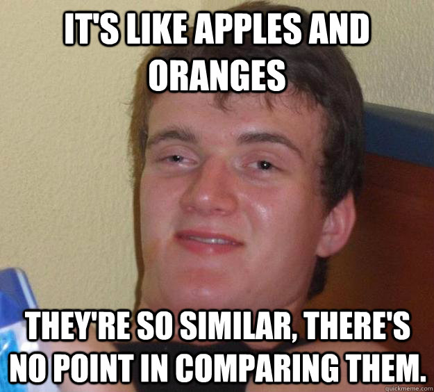 It's like apples and oranges They're so similar, there's no point in comparing them. - It's like apples and oranges They're so similar, there's no point in comparing them.  10 Guy