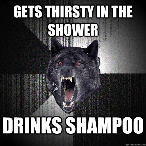 Gets thirsty in the shower Drinks shampoo  Insanity Wolf