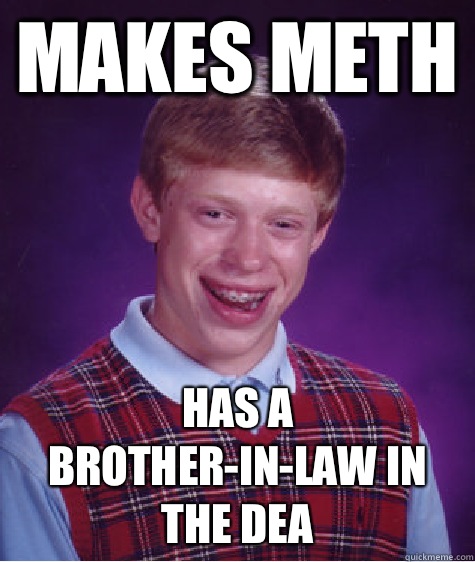 Makes meth Has a brother-in-law in the DEA  Bad Luck Brian