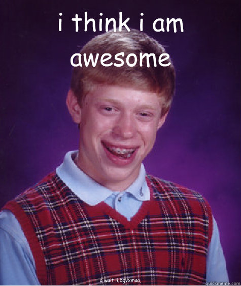 i think i am awesome o wait li;bgvxmaa,  Bad Luck Brian