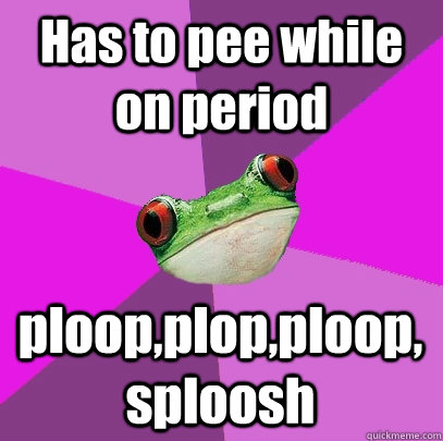 Has to pee while on period ploop,plop,ploop,sploosh  Foul Bachelorette Frog